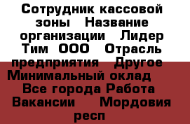 Сотрудник кассовой зоны › Название организации ­ Лидер Тим, ООО › Отрасль предприятия ­ Другое › Минимальный оклад ­ 1 - Все города Работа » Вакансии   . Мордовия респ.